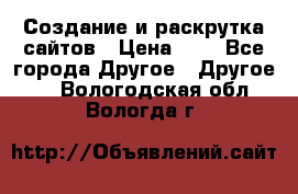 Создание и раскрутка сайтов › Цена ­ 1 - Все города Другое » Другое   . Вологодская обл.,Вологда г.